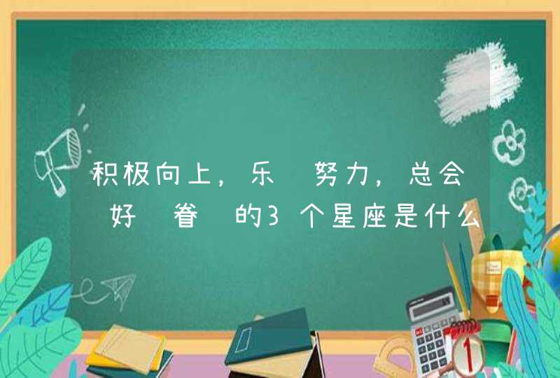 积极向上，乐观努力，总会让好运眷顾的3个星座是什么？,第1张