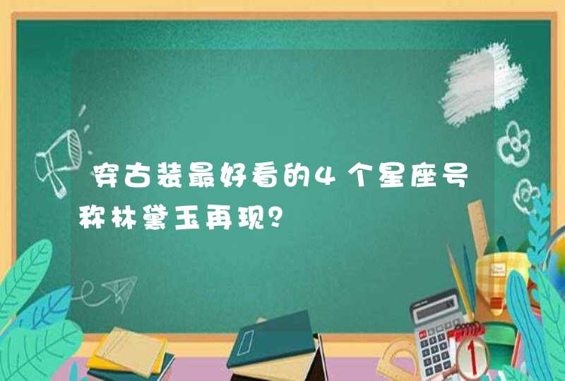 穿古装最好看的4个星座号称林黛玉再现？,第1张