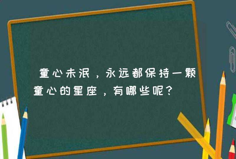 童心未泯，永远都保持一颗童心的星座，有哪些呢？,第1张