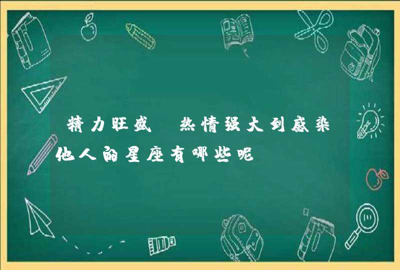 精力旺盛，热情强大到感染他人的星座有哪些呢？,第1张