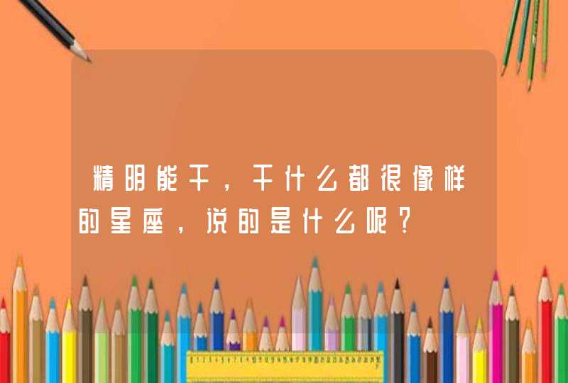 精明能干，干什么都很像样的星座，说的是什么呢？,第1张