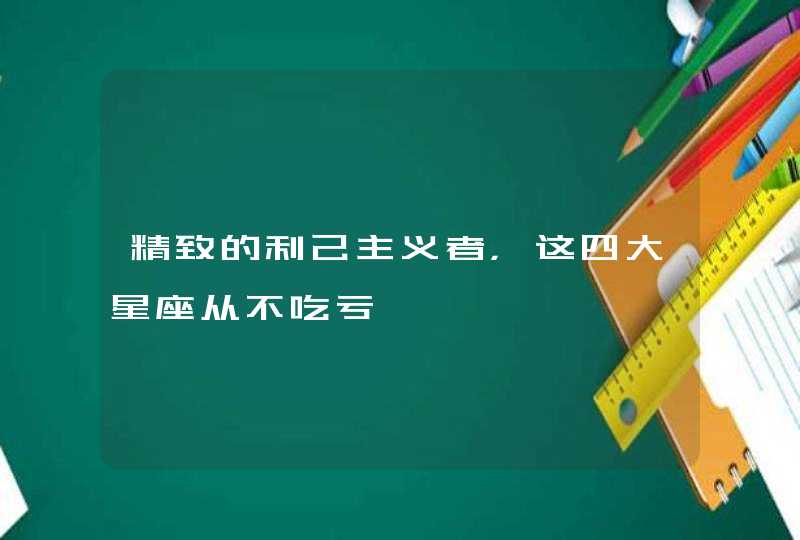 精致的利己主义者，这四大星座从不吃亏,第1张