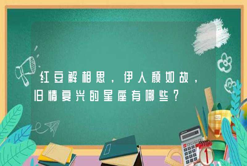 红豆解相思，伊人颜如故，旧情复兴的星座有哪些？,第1张