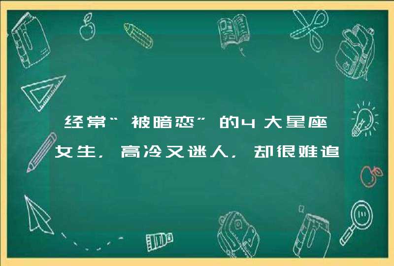 经常“被暗恋”的4大星座女生，高冷又迷人，却很难追到手，都有哪几个？,第1张