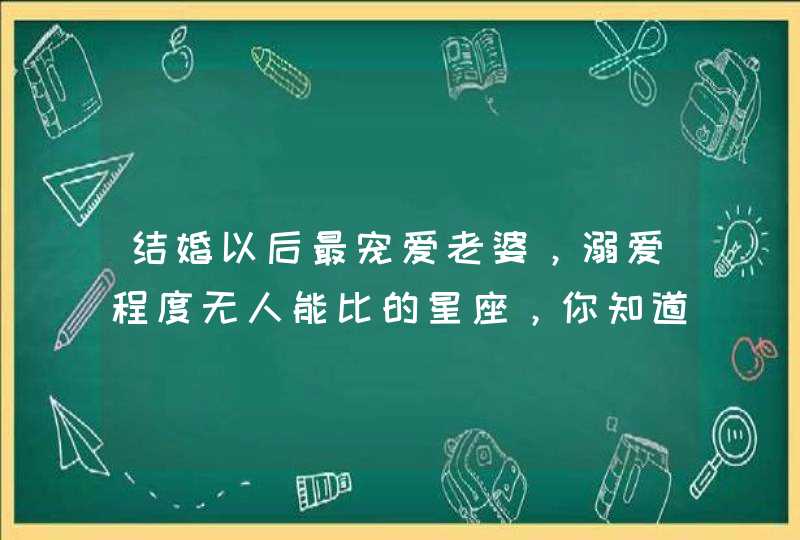 结婚以后最宠爱老婆，溺爱程度无人能比的星座，你知道有哪些吗？,第1张