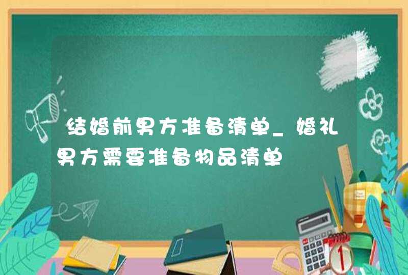 结婚前男方准备清单_婚礼男方需要准备物品清单,第1张