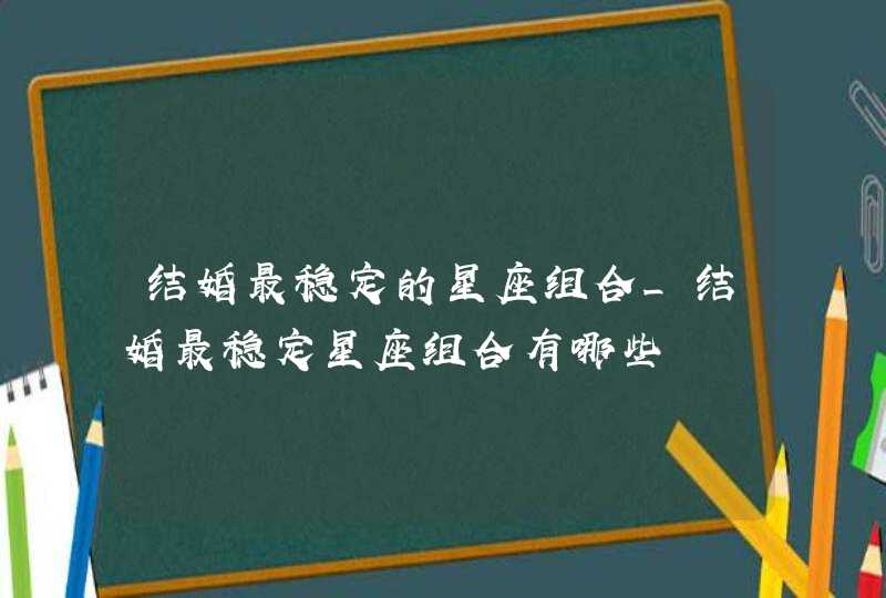 结婚最稳定的星座组合_结婚最稳定星座组合有哪些,第1张