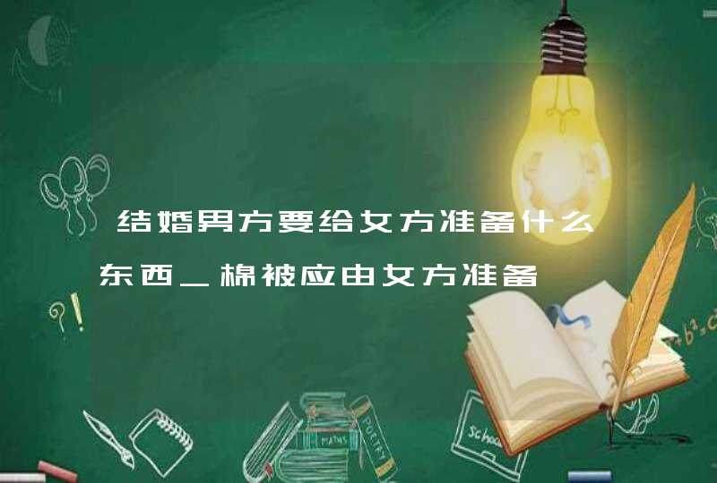 结婚男方要给女方准备什么东西_棉被应由女方准备,第1张