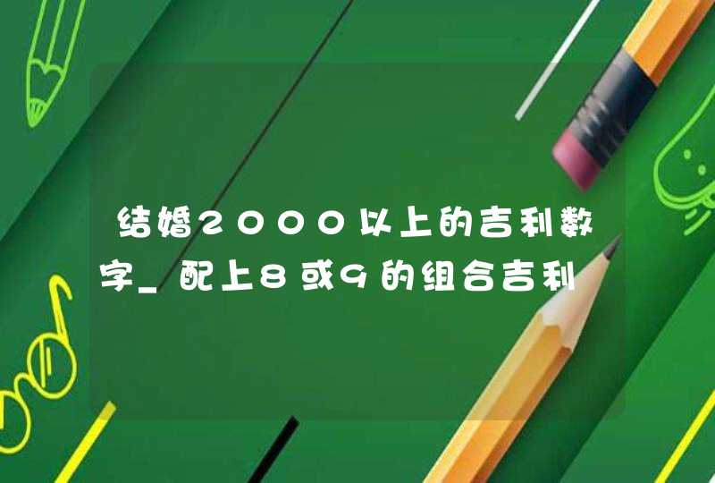 结婚2000以上的吉利数字_配上8或9的组合吉利,第1张