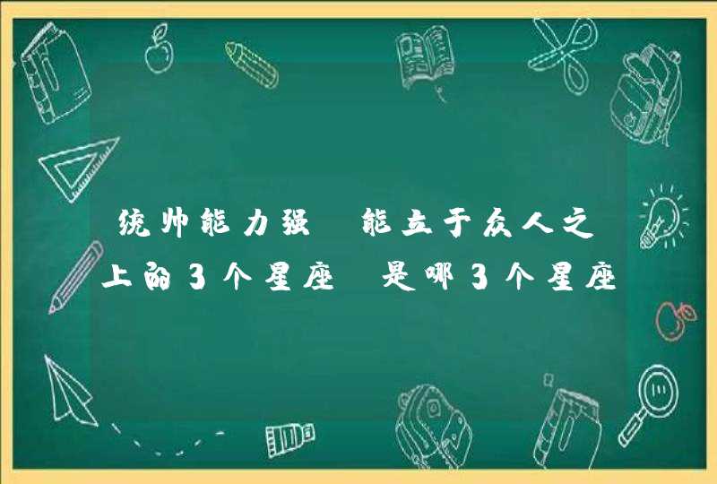 统帅能力强，能立于众人之上的3个星座，是哪3个星座？,第1张