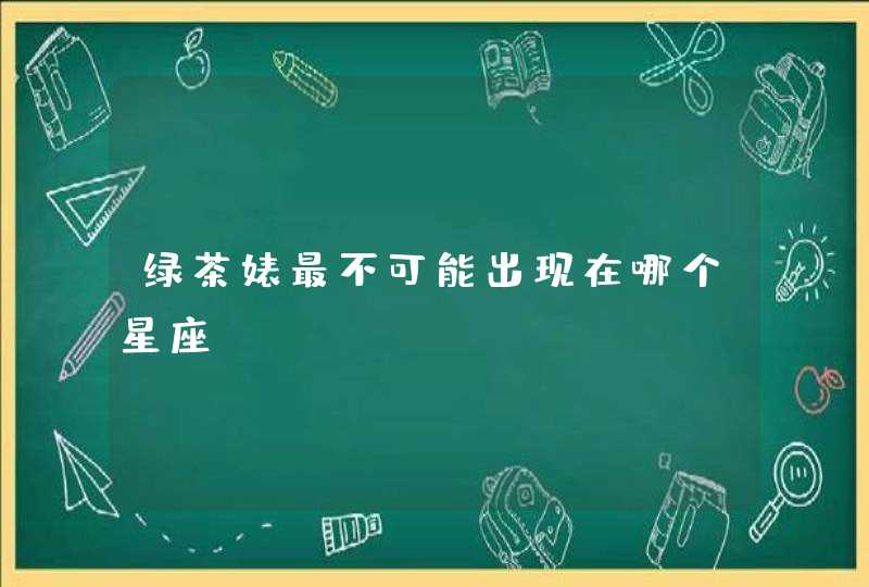 绿茶婊最不可能出现在哪个星座？,第1张