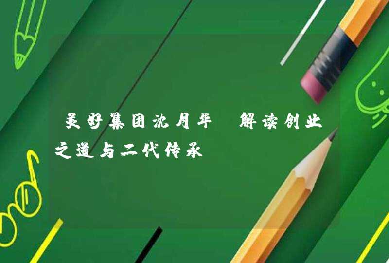 美好集团沈月华：解读创业之道与二代传承,第1张