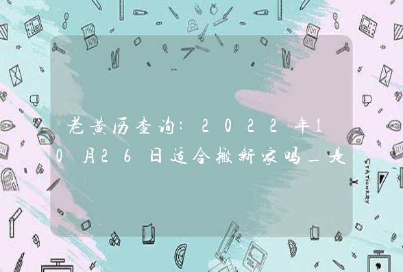 老黄历查询:2022年10月26日适合搬新家吗_是搬家好日子吗,第1张