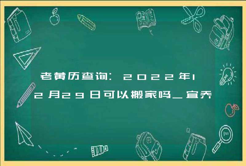 老黄历查询:2022年12月29日可以搬家吗_宜乔迁新居吗,第1张