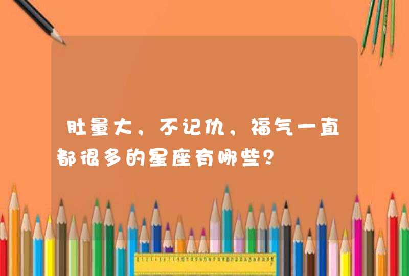 肚量大，不记仇，福气一直都很多的星座有哪些？,第1张