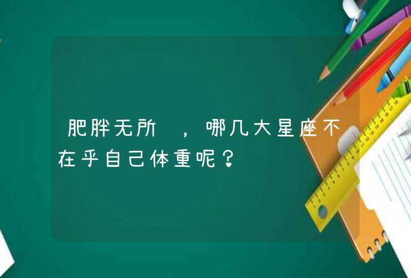 肥胖无所谓，哪几大星座不在乎自己体重呢？,第1张