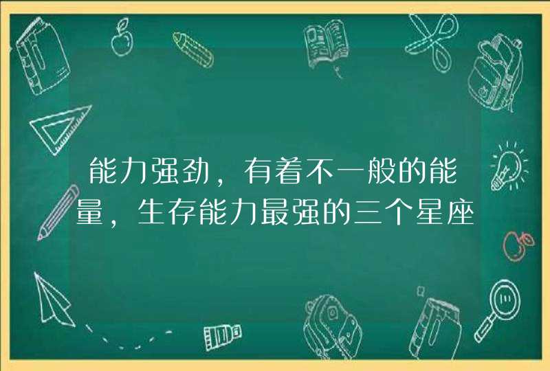 能力强劲，有着不一般的能量，生存能力最强的三个星座有哪些？,第1张