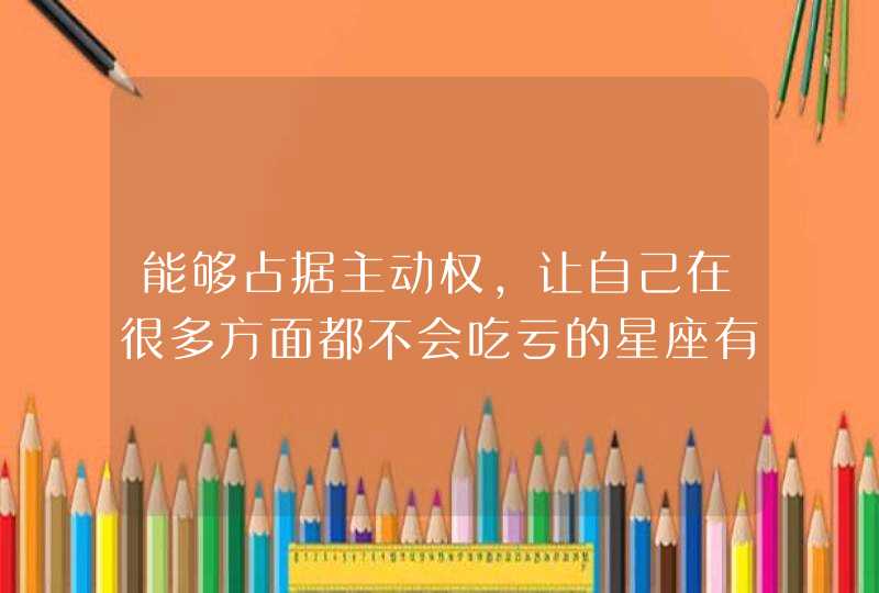 能够占据主动权，让自己在很多方面都不会吃亏的星座有哪些？,第1张