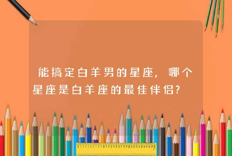 能搞定白羊男的星座,哪个星座是白羊座的最佳伴侣?,第1张