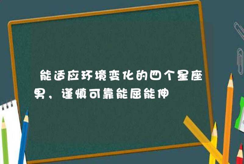 能适应环境变化的四个星座男，谨慎可靠能屈能伸,第1张