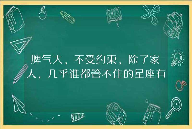 脾气大，不受约束，除了家人，几乎谁都管不住的星座有哪些？,第1张