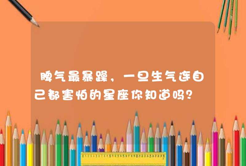 脾气最暴躁，一旦生气连自己都害怕的星座你知道吗？,第1张