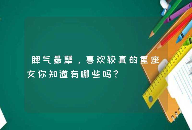 脾气最犟，喜欢较真的星座女你知道有哪些吗？,第1张