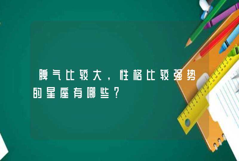 脾气比较大，性格比较强势的星座有哪些？,第1张