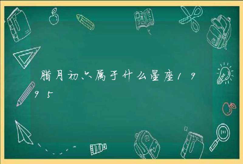 腊月初六属于什么星座1995,第1张