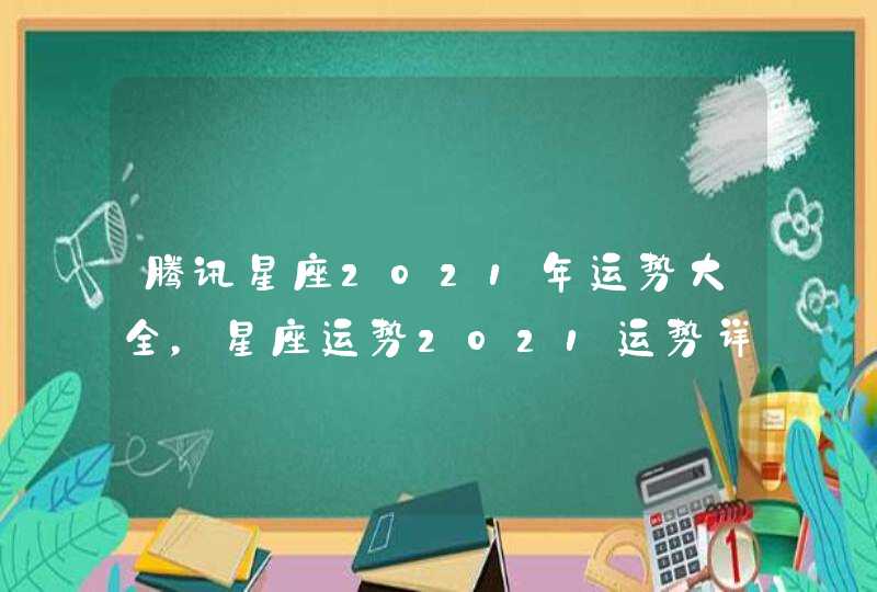 腾讯星座2021年运势大全，星座运势2021运势详解,第1张