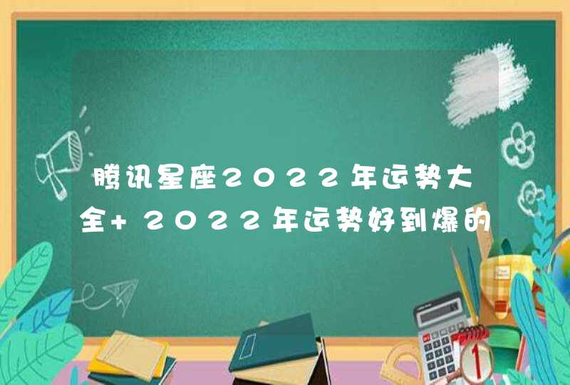 腾讯星座2022年运势大全 2022年运势好到爆的星座,第1张