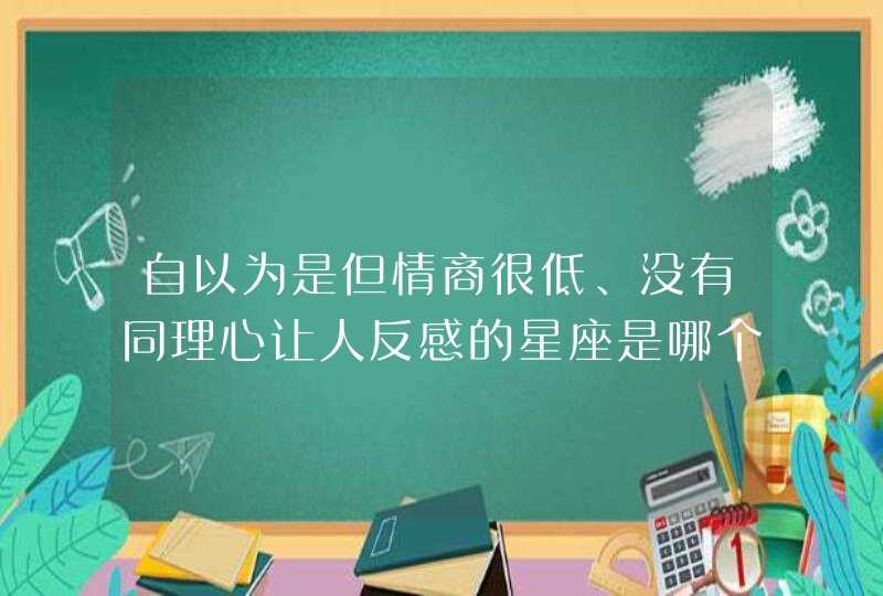 自以为是但情商很低、没有同理心让人反感的星座是哪个星座？,第1张