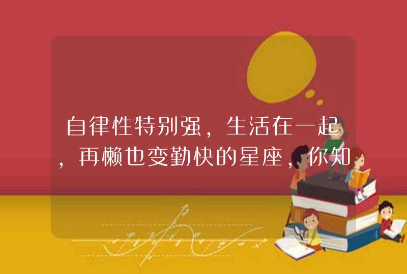 自律性特别强，生活在一起，再懒也变勤快的星座，你知道是谁吗？,第1张