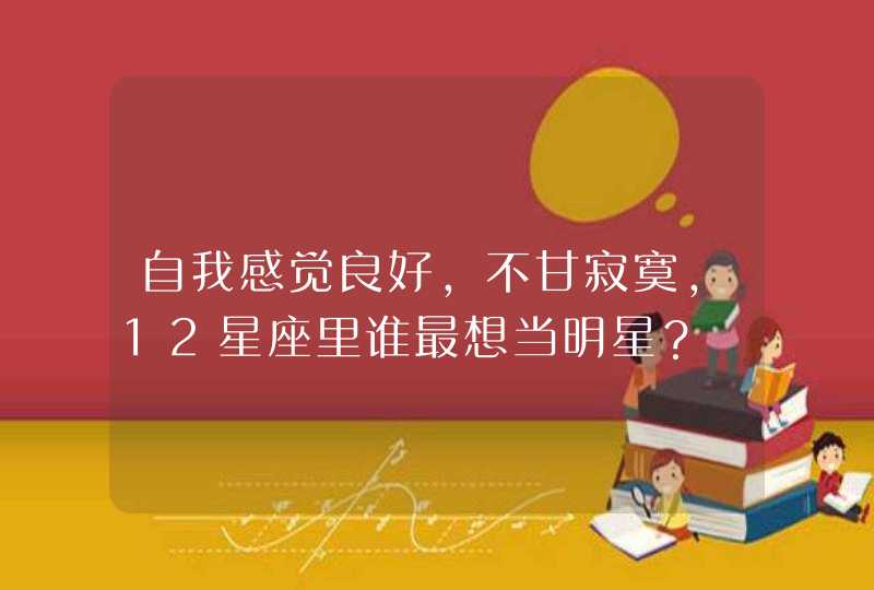 自我感觉良好，不甘寂寞，12星座里谁最想当明星？,第1张