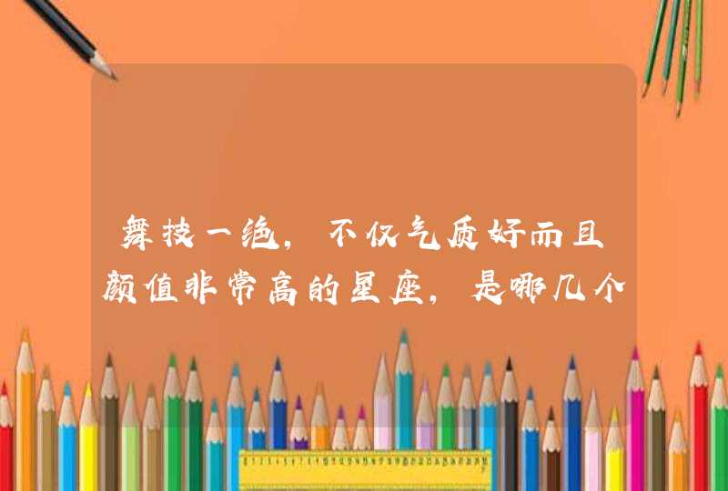 舞技一绝，不仅气质好而且颜值非常高的星座，是哪几个星座？,第1张