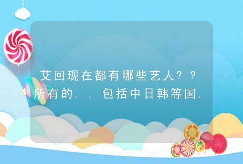 艾回现在都有哪些艺人??所有的..包括中日韩等国..所有的,第1张