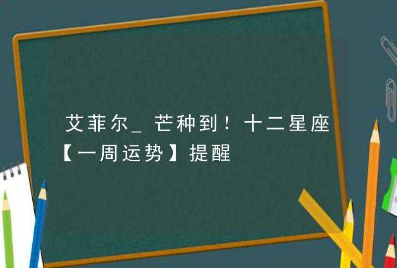 艾菲尔_芒种到！十二星座【一周运势】提醒,第1张