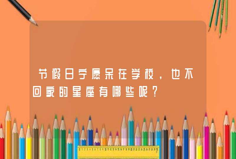 节假日宁愿呆在学校，也不回家的星座有哪些呢？,第1张