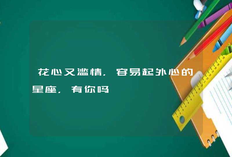 花心又滥情，容易起外心的星座，有你吗,第1张