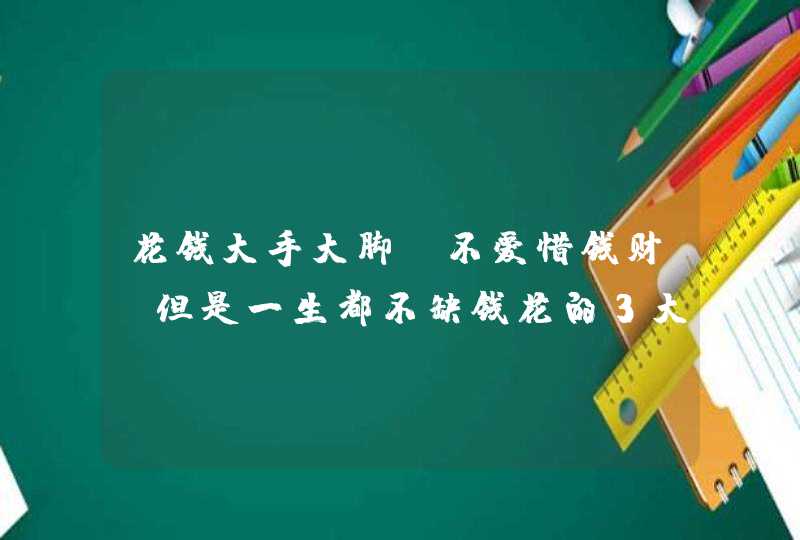 花钱大手大脚，不爱惜钱财，但是一生都不缺钱花的3大星座究竟是谁？,第1张