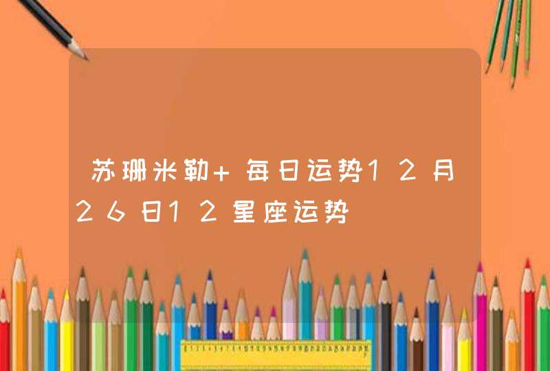 苏珊米勒 每日运势12月26日12星座运势,第1张