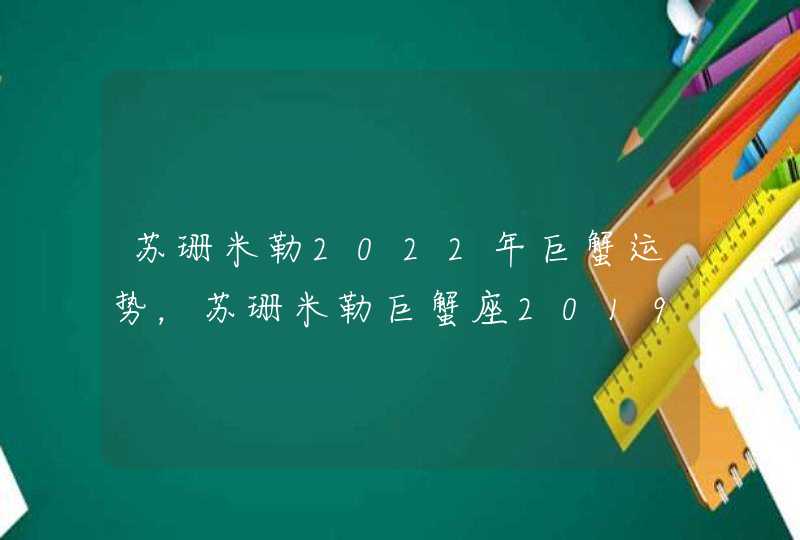 苏珊米勒2022年巨蟹运势，苏珊米勒巨蟹座2019年运势完整版,第1张