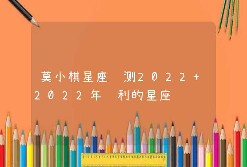 莫小棋星座预测2022 2022年顺利的星座,第1张