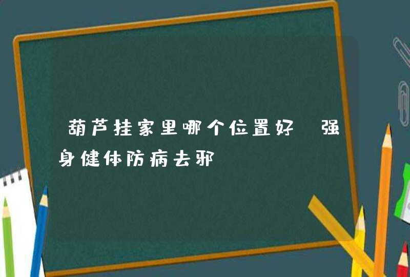 葫芦挂家里哪个位置好_强身健体防病去邪,第1张