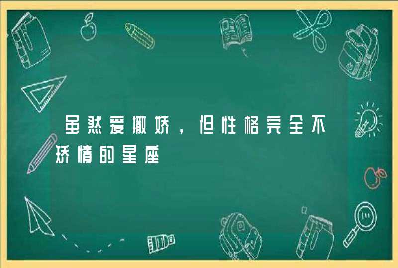 虽然爱撒娇，但性格完全不矫情的星座,第1张