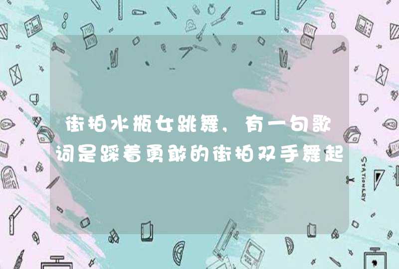 街拍水瓶女跳舞,有一句歌词是踩着勇敢的街拍双手舞起来是什么,第1张