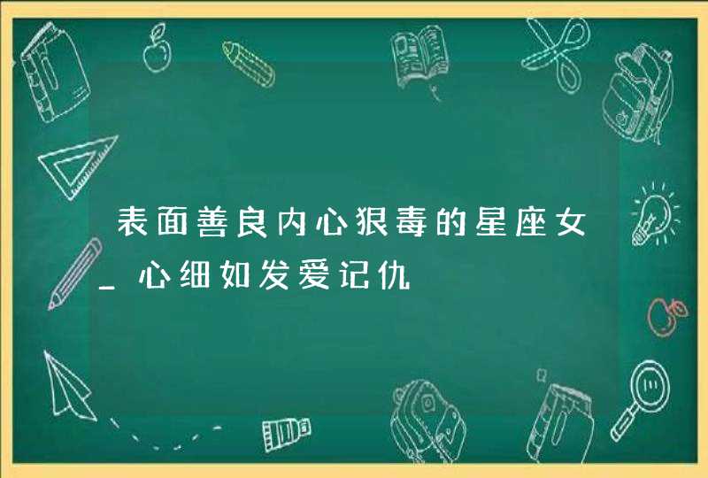 表面善良内心狠毒的星座女_心细如发爱记仇,第1张
