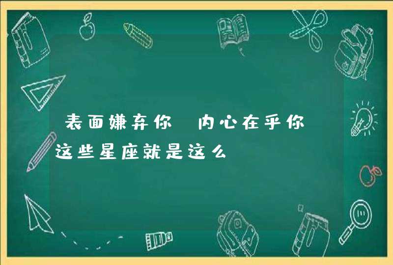 表面嫌弃你，内心在乎你，这些星座就是这么&ldquo;表里不一&rdquo;,第1张