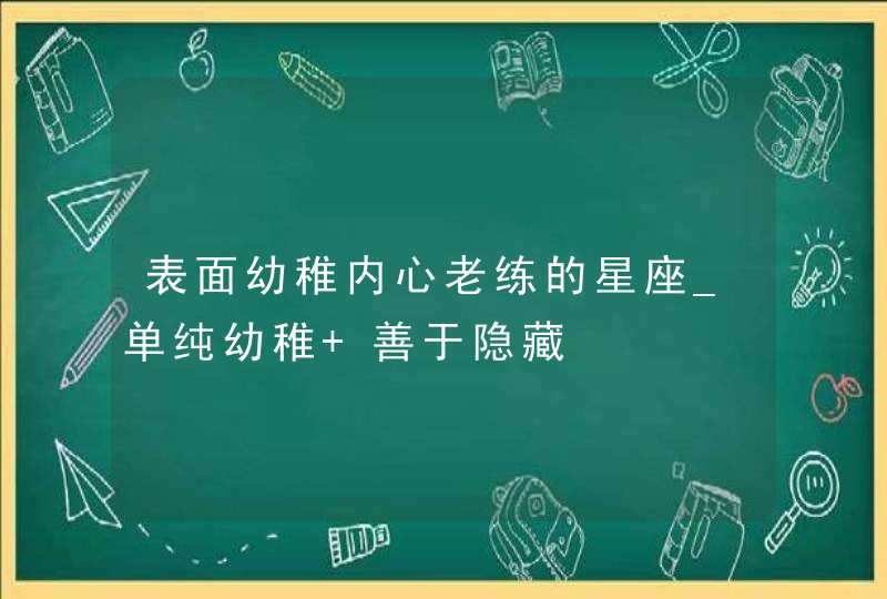 表面幼稚内心老练的星座_单纯幼稚 善于隐藏,第1张