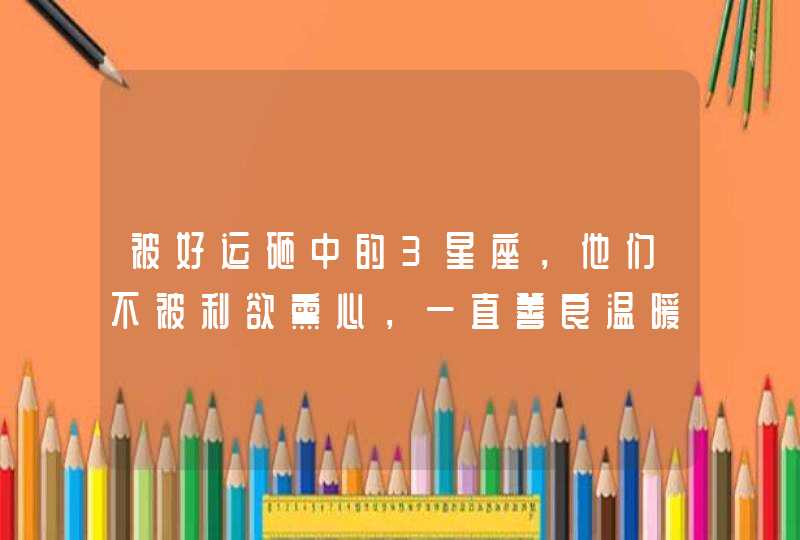 被好运砸中的3星座，他们不被利欲熏心，一直善良温暖，所以一直幸运,第1张